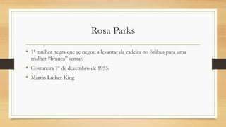 Rosa Parks
• 1ª mulher negra que se negou a levantar da cadeira no ônibus para uma
mulher “branca” sentar.
• Costureira 1º de dezembro de 1955.
• Martin Luther King
 