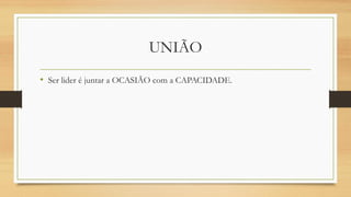 UNIÃO
• Ser lider é juntar a OCASIÃO com a CAPACIDADE.
 