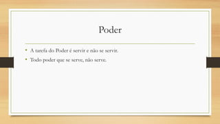 Poder
• A tarefa do Poder é servir e não se servir.
• Todo poder que se serve, não serve.
 