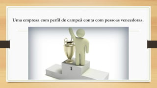 Uma empresa com perfil de campeã conta com pessoas vencedoras.
 
