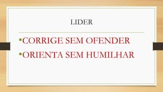 •CORRIGE SEM OFENDER
•ORIENTA SEM HUMILHAR
LIDER
 