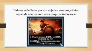 Líderes trabalham por um objetivo comum, chefes
agem de acordo com seus próprios interesses.
 