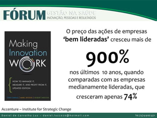 O preço das ações de empresas
‘bem lideradas’ cresceu mais de
900%
nos últimos 10 anos, quando
comparadas com as empresas
medianamente lideradas, que
cresceram apenas 74%
Accenture – Institute for Strategic Change
D a n i e l d e C a r v a l h o L u z – d a n i e l . l u z 2 0 2 0 @ h o t m a i l . c o m Tel. (15) 9 9126 5571
 