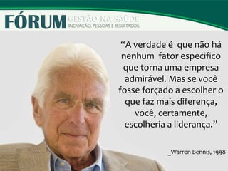 “A verdade é que não há
nenhum fator especifico
que torna uma empresa
admirável. Mas se você
fosse forçado a escolher o
que faz mais diferença,
você, certamente,
escolheria a liderança.”
_Warren Bennis, 1998
 