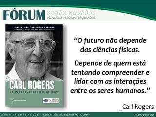 “O futuro não depende
das ciências físicas.
Depende de quem está
tentando compreender e
lidar com as interações
entre os seres humanos.”
_Carl Rogers
D a n i e l d e C a r v a l h o L u z – d a n i e l . l u z 2 0 2 0 @ h o t m a i l . c o m Tel. (15) 9 9126 5571
 