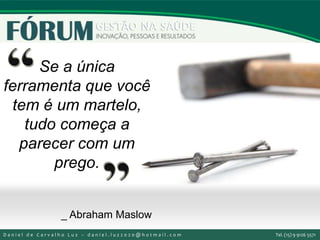 Se a única
ferramenta que você
tem é um martelo,
tudo começa a
parecer com um
prego.
_ Abraham Maslow
II Seminário de Instrutores e Gestores de Educação dos Correios
D a n i e l d e C a r v a l h o L u z – d a n i e l . l u z 2 0 2 0 @ h o t m a i l . c o m Tel. (15) 9 9126 5571
 