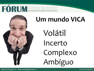 Um mundo VICA
Volátil
Incerto
Complexo
Ambíguo
Daniel de Carvalho Luz – daniel.luz2020@hotmail.com Tel. (15) 9 9126 5571
 