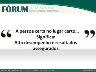 A pessoa certa no lugar certo...
Significa:
Alto desempenho e resultados
assegurados
D a n i e l d e C a r v a l h o L u z – d a n i e l . l u z 2 0 2 0 @ h o t m a i l . c o m Tel. (15) 9 9126 5571
 