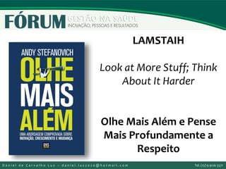 LAMSTAIH
Look at More Stuff; Think
About It Harder
Olhe Mais Além e Pense
Mais Profundamente a
Respeito
D a n i e l d e C a r v a l h o L u z – d a n i e l . l u z 2 0 2 0 @ h o t m a i l . c o m Tel. (15) 9 9126 5571
 