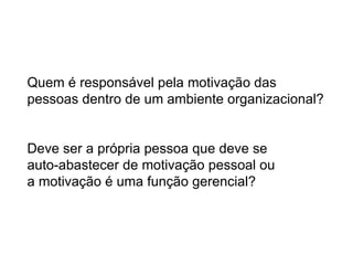 Quem é responsável pela motivação das  pessoas dentro de um ambiente organizacional? Deve ser a própria pessoa que deve se  auto-abastecer de motivação pessoal ou  a motivação é uma função gerencial? 