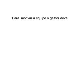 Para  motivar a equipe o gestor deve: 