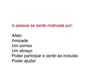 A pessoa se sente motivada por: Afeto Amizade Um sorriso Um abraço Poder participar e sentir-se incluída Poder ajudar 