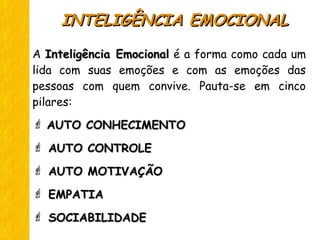 INTELIGÊNCIA EMOCIONALINTELIGÊNCIA EMOCIONAL
A Inteligência EmocionalInteligência Emocional é a forma como cada um
lida com suas emoções e com as emoções das
pessoas com quem convive. Pauta-se em cinco
pilares:
 AUTO CONHECIMENTOAUTO CONHECIMENTO
 AUTO CONTROLEAUTO CONTROLE
 AUTO MOTIVAÇÃOAUTO MOTIVAÇÃO
 EMPATIAEMPATIA
 SOCIABILIDADESOCIABILIDADE
 