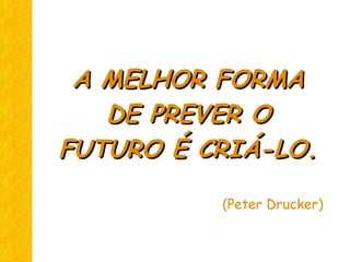 A MELHOR FORMAA MELHOR FORMA
DE PREVER ODE PREVER O
FUTURO É CRIÁ-LO.FUTURO É CRIÁ-LO.
(Peter Drucker)
 