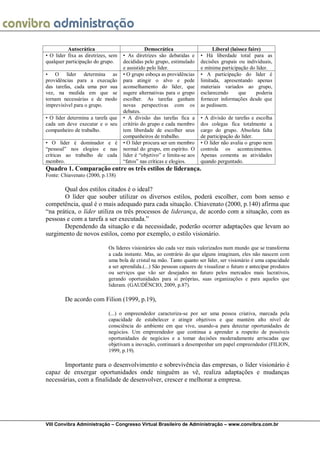 VIII Convibra Administração – Congresso Virtual Brasileiro de Administração – www.convibra.com.br 
Autocrática 
Democrática 
Liberal (laissez faire) 
• O líder fixa as diretrizes, sem qualquer participação do grupo. 
• As diretrizes são debatidas e decididas pelo grupo, estimulado e assistido pelo líder. 
• Há liberdade total para as decisões grupais ou individuais, e mínima participação do líder. 
• O líder determina as providências para a execução das tarefas, cada uma por sua vez, na medida em que se tornam necessárias e de modo imprevisível para o grupo. 
• O grupo esboça as providências para atingir o alvo e pede aconselhamento do líder, que sugere alternativas para o grupo escolher. As tarefas ganham novas perspectivas com os debates. 
• A participação do líder é limitada, apresentando apenas materiais variados ao grupo, esclarecendo que poderia fornecer informações desde que as pedissem. 
• O líder determina a tarefa que cada um deve executar e o seu companheiro de trabalho. 
• A divisão das tarefas fica a critério do grupo e cada membro tem liberdade de escolher seus companheiros de trabalho. 
• A divisão de tarefas e escolha dos colegas fica totalmente a cargo do grupo. Absoluta falta de participação do líder. 
• O líder é dominador e é “pessoal” nos elogios e nas críticas ao trabalho de cada membro. 
• O líder procura ser um membro normal do grupo, em espírito. O líder é “objetivo” e limita-se aos “fatos” nas críticas e elogios. 
• O líder não avalia o grupo nem controla os acontecimentos. Apenas comenta as atividades quando perguntado. 
Quadro 1. Comparação entre os três estilos de liderança. 
Fonte: Chiavenato (2000, p.138) 
Qual dos estilos citados é o ideal? 
O líder que souber utilizar os diversos estilos, poderá escolher, com bom senso e competência, qual é o mais adequado para cada situação. Chiavenato (2000, p.140) afirma que “na prática, o líder utiliza os três processos de liderança, de acordo com a situação, com as pessoas e com a tarefa a ser executada.” 
Dependendo da situação e da necessidade, poderão ocorrer adaptações que levam ao surgimento de novos estilos, como por exemplo, o estilo visionário. 
Os líderes visionários são cada vez mais valorizados num mundo que se transforma a cada instante. Mas, ao contrário do que alguns imaginam, eles não nascem com uma bola de cristal na mão. Tanto quanto ser líder, ser visionário é uma capacidade a ser aprendida.(...) São pessoas capazes de visualizar o futuro e antecipar produtos ou serviços que vão ser desejados no futuro pelos mercados mais lucrativos, gerando oportunidades para si próprias, suas organizações e para aqueles que lideram. (GAUDÊNCIO, 2009, p.87). 
De acordo com Filion (1999, p.19), 
(...) o empreendedor caracteriza-se por ser uma pessoa criativa, marcada pela capacidade de estabelecer e atingir objetivos e que mantém alto nível de consciência do ambiente em que vive, usando-a para detectar oportunidades de negócios. Um empreendedor que continua a aprender a respeito de possíveis oportunidades de negócios e a tomar decisões moderadamente arriscadas que objetivam a inovação, continuará a desempenhar um papel empreendedor (FILION, 1999, p.19). 
Importante para o desenvolvimento e sobrevivência das empresas, o líder visionário é capaz de enxergar oportunidades onde ninguém as vê, realiza adaptações e mudanças necessárias, com a finalidade de desenvolver, crescer e melhorar a empresa. 
 