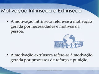 Motivação Intrínseca e Extrínseca

  • A motivação intrínseca refere-se à motivação
    gerada por necessidades e motivos da
    pessoa.




  • A motivação extrínseca refere-se à motivação
    gerada por processos de reforço e punição.

                  Escola Secundária de Santo André   7
 