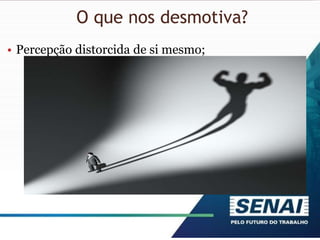 O que nos desmotiva?
• Percepção distorcida de si mesmo;
 