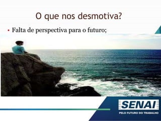 O que nos desmotiva?
• Falta de perspectiva para o futuro;
 