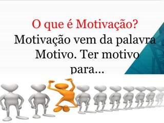 O que é Motivação?
Motivação vem da palavra
Motivo. Ter motivo
para...
 