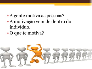 • A gente motiva as pessoas?
• A motivação vem de dentro do
indivíduo.
• O que te motiva?
 