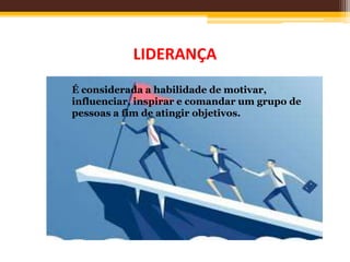 LIDERANÇA
É considerada a habilidade de motivar,
influenciar, inspirar e comandar um grupo de
pessoas a fim de atingir objetivos.
 