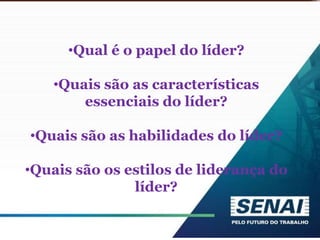 •Qual é o papel do líder?
•Quais são as características
essenciais do líder?
•Quais são as habilidades do líder?
•Quais são os estilos de liderança do
líder?
 