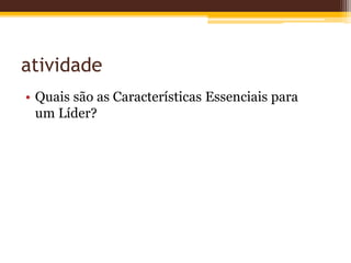 atividade
• Quais são as Características Essenciais para
um Líder?
 