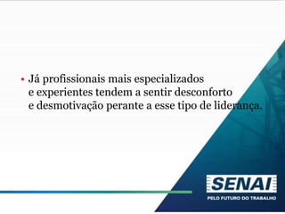 • Já profissionais mais especializados
e experientes tendem a sentir desconforto
e desmotivação perante a esse tipo de liderança.
 