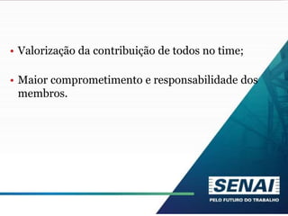 • Valorização da contribuição de todos no time;
• Maior comprometimento e responsabilidade dos
membros.
 