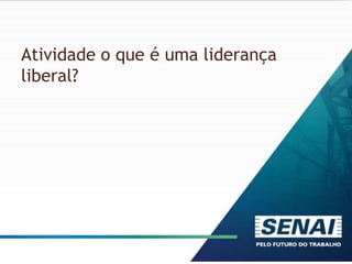 Atividade o que é uma liderança
liberal?
 