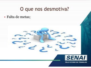 O que nos desmotiva?
• Falta de metas;
 