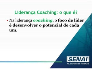 Liderança Coaching: o que é?
• Na liderança coaching, o foco de líder
é desenvolver o potencial de cada
um.
 