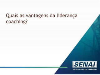 Quais as vantagens da liderança
coaching?
 