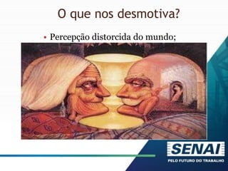 O que nos desmotiva?
• Percepção distorcida do mundo;
 
