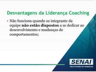 Desvantagens da Liderança Coaching
• Não funciona quando os integrante da
equipe não estão dispostos a se dedicar ao
desenvolvimento e mudanças de
comportamentos;
 