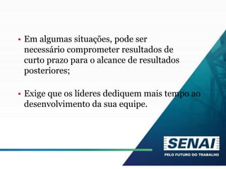 • Em algumas situações, pode ser
necessário comprometer resultados de
curto prazo para o alcance de resultados
posteriores;
• Exige que os líderes dediquem mais tempo ao
desenvolvimento da sua equipe.
 