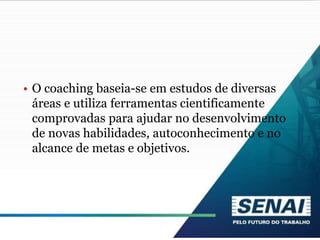 • O coaching baseia-se em estudos de diversas
áreas e utiliza ferramentas cientificamente
comprovadas para ajudar no desenvolvimento
de novas habilidades, autoconhecimento e no
alcance de metas e objetivos.
 