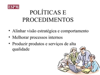 POLÍTICAS E
       PROCEDIMENTOS
• Alinhar visão estratégica e comportamento
• Melhorar processos internos
• Produzir produtos e serviços de alta
  qualidade
 