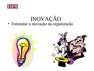 INOVAÇÃO
• Estimular a inovação na organização
 