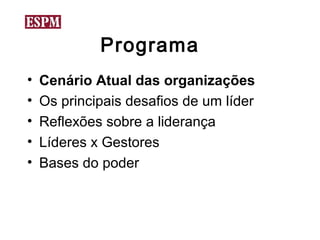 Programa
•   Cenário Atual das organizações
•   Os principais desafios de um líder
•   Reflexões sobre a liderança
•   Líderes x Gestores
•   Bases do poder
 