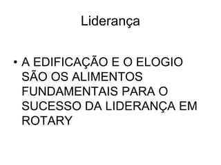 Liderança


• A EDIFICAÇÃO E O ELOGIO
  SÃO OS ALIMENTOS
  FUNDAMENTAIS PARA O
  SUCESSO DA LIDERANÇA EM
  ROTARY
 