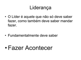 Liderança
• O Líder é aquele que não só deve saber
  fazer, como também deve saber mandar
  fazer.

• Fundamentalmente deve saber


• Fazer Acontecer
 