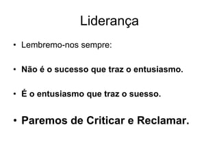 Liderança
• Lembremo-nos sempre:

• Não é o sucesso que traz o entusiasmo.

• É o entusiasmo que traz o suesso.


• Paremos de Criticar e Reclamar.
 