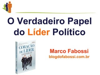 O Verdadeiro Papel
 do Líder Político
         Marco Fabossi
        blogdofabossi.com.br
 