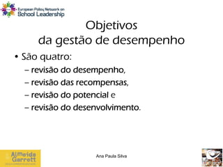 Objetivos
     da gestão de desempenho
• São quatro:
  – revisão do desempenho,
  – revisão das recompensas,
  – revisão do potencial e
  – revisão do desenvolvimento.




                   Ana Paula Silva
 