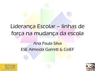 Liderança Escolar – linhas de
força na mudança da escola
          Ana Paula Silva
    ESE Almeida Garrett & CeiEF
 