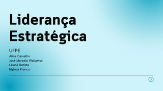 Liderança
Estratégica
UFPE
Aline Carvalho
José Marcelo Wallamys
Laiane Batista
Mylena Franco
 