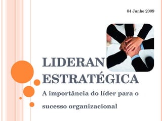 LIDERANÇA ESTRATÉGICA A importância do líder para o sucesso organizacional 04 Junho 2009 