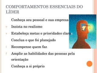 COMPORTAMENTOS ESSENCIAIS DO LÍDER Conheça seu pessoal e sua empresa Insista no realismo Estabeleça metas e prioridades clara s Conclua o que foi planejado Recompense quem faz Amplie as habilidades das pessoas pela orientação Conheça a si próprio 