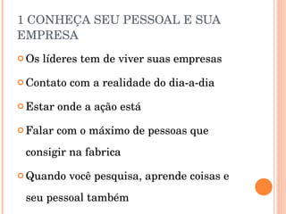 1 CONHEÇA SEU PESSOAL E SUA EMPRESA Os líderes tem de viver suas empresas Contato com a realidade do dia-a-dia Estar onde a ação está Falar com o máximo de pessoas que consigir na fabrica Quando você pesquisa, aprende coisas e seu pessoal também 